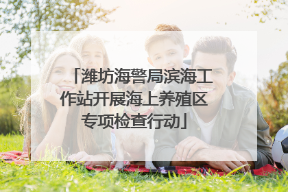 潍坊海警局滨海工作站开展海上养殖区专项检查行动