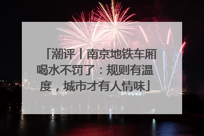 潮评丨南京地铁车厢喝水不罚了：规则有温度，城市才有人情味