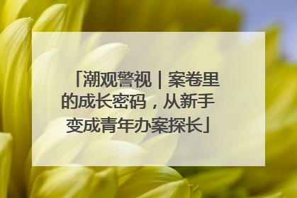 潮观警视｜案卷里的成长密码，从新手变成青年办案探长