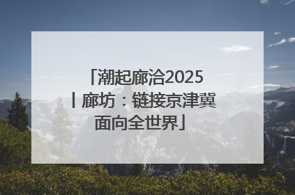 潮起廊洽2025丨廊坊：链接京津冀 面向全世界
