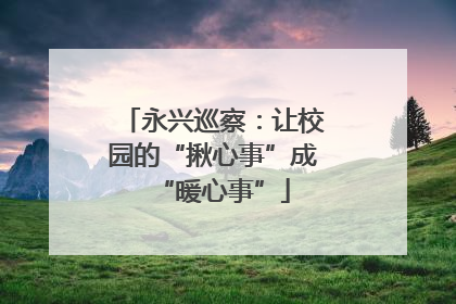 永兴巡察：让校园的“揪心事”成“暖心事”