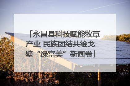 永昌县科技赋能牧草产业 民族团结共绘戈壁“绿富美”新画卷