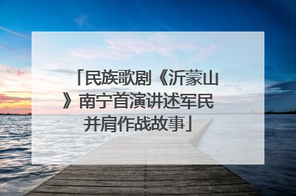 民族歌剧《沂蒙山》南宁首演讲述军民并肩作战故事