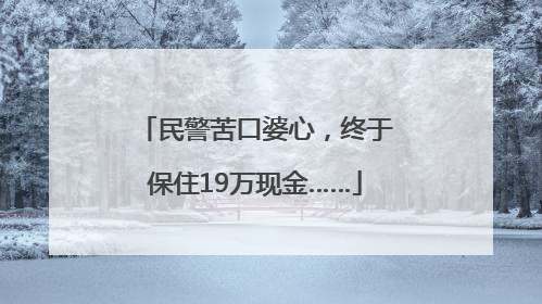 民警苦口婆心，终于保住19万现金……
