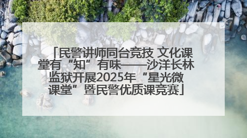 民警讲师同台竞技 文化课堂有“知”有味——沙洋长林监狱开展2025年“星光微课堂”暨民警优质课竞赛