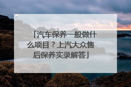汽车保养一般做什么项目？上汽大众售后保养实录解答