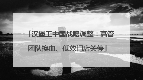 汉堡王中国战略调整：高管团队换血、低效门店关停