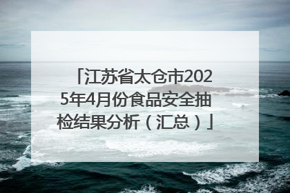 江苏省太仓市2025年4月份食品安全抽检结果分析（汇总）