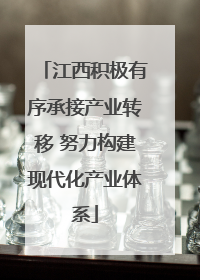 江西积极有序承接产业转移 努力构建现代化产业体系