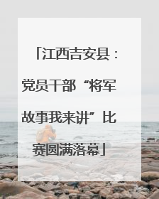 江西吉安县：党员干部“将军故事我来讲”比赛圆满落幕