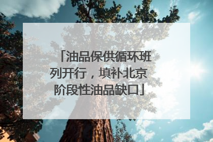 油品保供循环班列开行，填补北京阶段性油品缺口