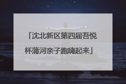 沈北新区第四届吾悦杯蒲河亲子跑嗨起来
