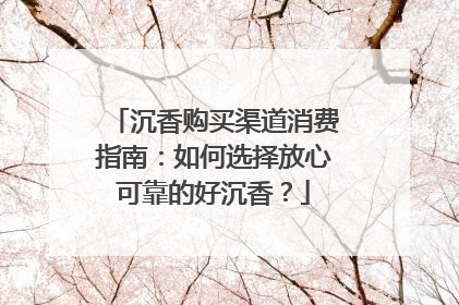 沉香购买渠道消费指南：如何选择放心可靠的好沉香？