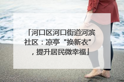 河口区河口街道河滨社区：凉亭“换新衣”，提升居民微幸福