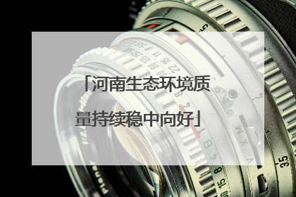 河南生态环境质量持续稳中向好