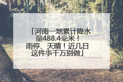 河南一地累计降水量488.4毫米！雨停、天晴！近几日这件事千万别做