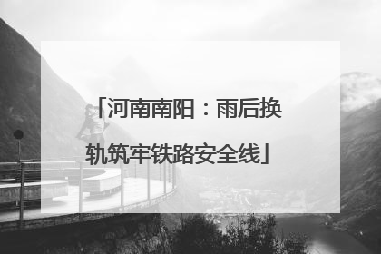 河南南阳：雨后换轨筑牢铁路安全线