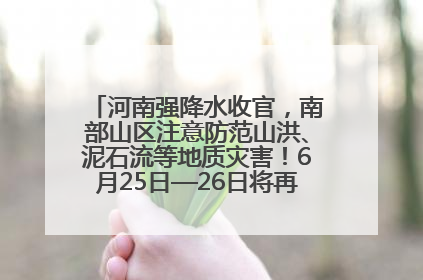 河南强降水收官，南部山区注意防范山洪、泥石流等地质灾害！6月25日—26日将再迎大范围降水