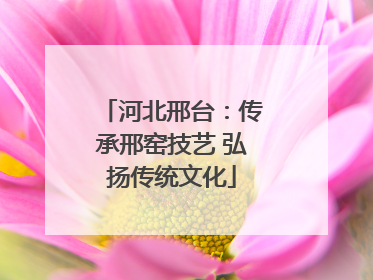 河北邢台：传承邢窑技艺 弘扬传统文化