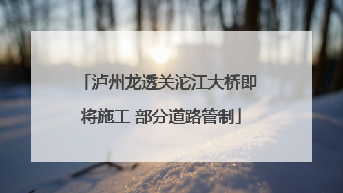 泸州龙透关沱江大桥即将施工 部分道路管制