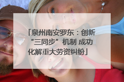 泉州南安罗东：创新“三同步”机制 成功化解重大劳资纠纷