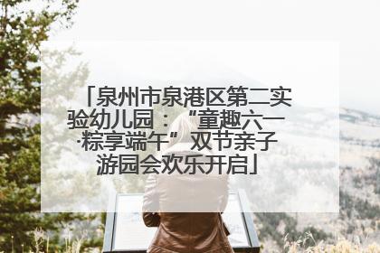 泉州市泉港区第二实验幼儿园：“童趣六一·粽享端午”双节亲子游园会欢乐开启