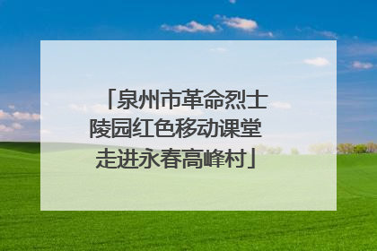 泉州市革命烈士陵园红色移动课堂走进永春高峰村