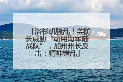 洛杉矶骚乱！美防长威胁“动用海军陆战队”，加州州长反击：精神错乱