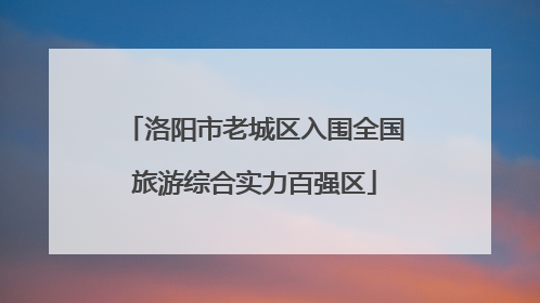 洛阳市老城区入围全国旅游综合实力百强区