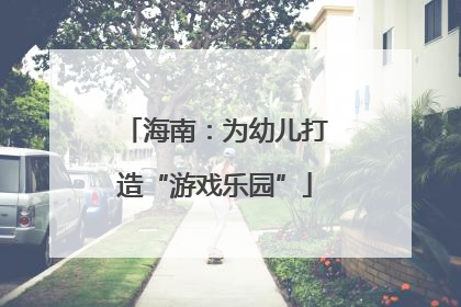 海南：为幼儿打造“游戏乐园”