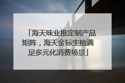 海天味业推定制产品矩阵，海天金标生抽满足多元化消费场景