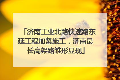 济南工业北路快速路东延工程加紧施工，济南最长高架路雏形显现