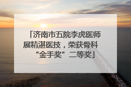 济南市五院李虎医师展精湛医技，荣获骨科“金手奖”二等奖