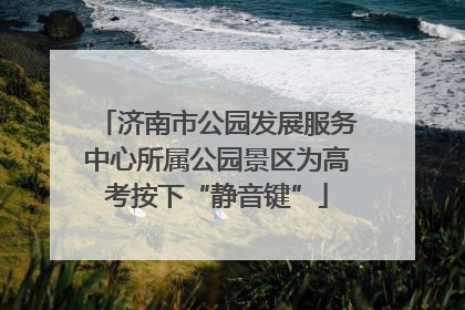 济南市公园发展服务中心所属公园景区为高考按下“静音键”
