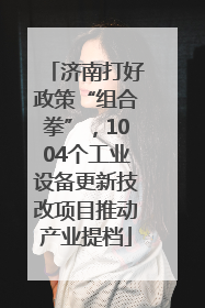 济南打好政策“组合拳”，1004个工业设备更新技改项目推动产业提档