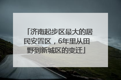 济南起步区最大的居民安置区，6年里从田野到新城区的变迁