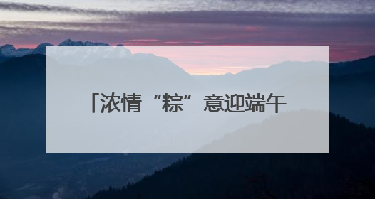 浓情“粽”意迎端午 打造幸福邻里情