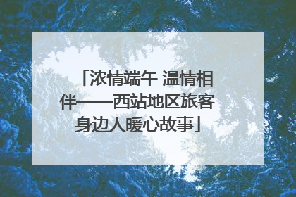 浓情端午 温情相伴——西站地区旅客身边人暖心故事