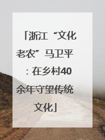 浙江“文化老农”马卫平：在乡村40余年守望传统文化
