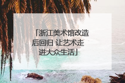 浙江美术馆改造后回归 让艺术走进大众生活