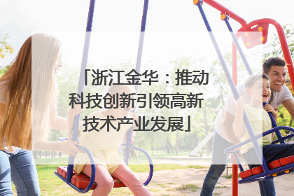 浙江金华：推动科技创新引领高新技术产业发展