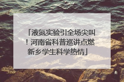 液氮实验引全场尖叫！河南省科普巡讲点燃新乡学生科学热情