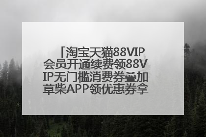淘宝天猫88VIP会员开通续费领88VIP无门槛消费券叠加草柴APP领优惠券拿购物返利更省钱