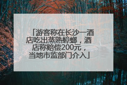 游客称在长沙一酒店吃出蒸熟蟑螂，酒店称赔偿200元，当地市监部门介入