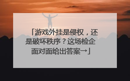 游戏外挂是侵权，还是破坏秩序？这场检企面对面给出答案→