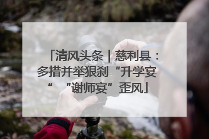清风头条｜慈利县：多措并举狠刹“升学宴”“谢师宴”歪风