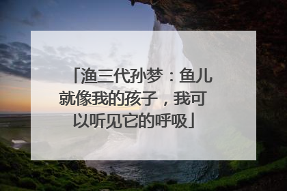 渔三代孙梦：鱼儿就像我的孩子，我可以听见它的呼吸