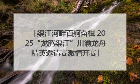 渠江河畔百舸奋楫 2025“龙腾渠江”川渝龙舟精英邀请赛激情开赛
