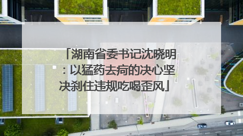 湖南省委书记沈晓明：以猛药去疴的决心坚决刹住违规吃喝歪风