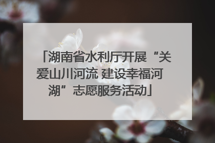 湖南省水利厅开展“关爱山川河流 建设幸福河湖”志愿服务活动